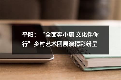 平阳：“全面奔小康 文化伴你行”乡村艺术团展演精彩纷呈