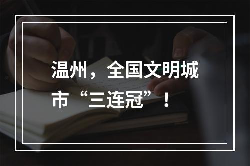温州，全国文明城市“三连冠”！