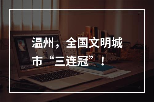 温州，全国文明城市“三连冠”！