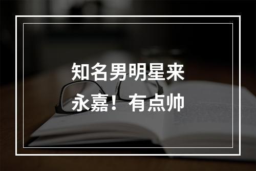 知名男明星来永嘉！有点帅