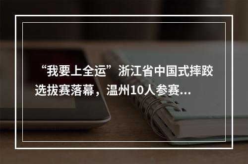 “我要上全运”浙江省中国式摔跤选拔赛落幕，温州10人参赛9人获全运会“门票”
