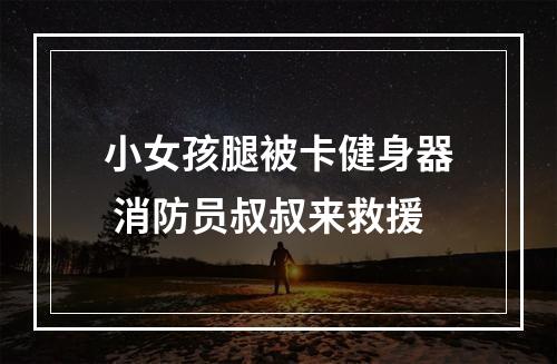 小女孩腿被卡健身器 消防员叔叔来救援