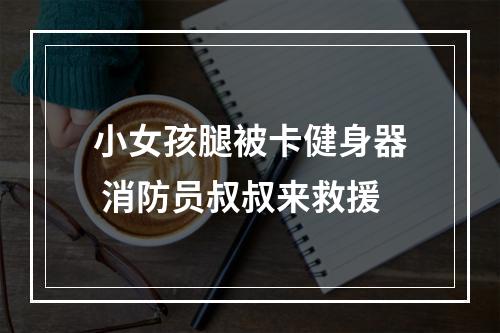 小女孩腿被卡健身器 消防员叔叔来救援