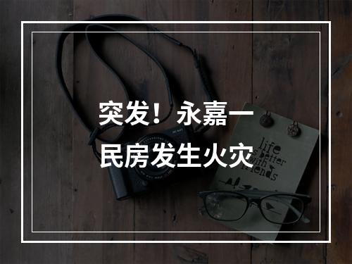突发！永嘉一民房发生火灾