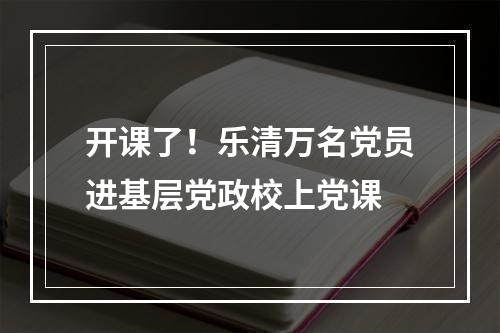 开课了！乐清万名党员进基层党政校上党课