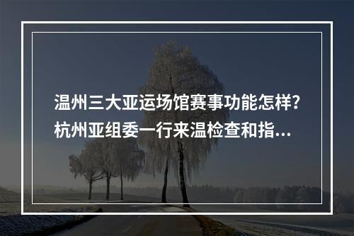 温州三大亚运场馆赛事功能怎样？杭州亚组委一行来温检查和指导