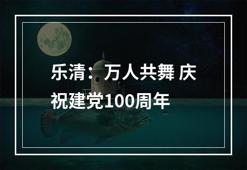 乐清：万人共舞 庆祝建党100周年