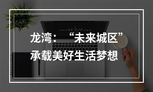 龙湾：“未来城区”承载美好生活梦想