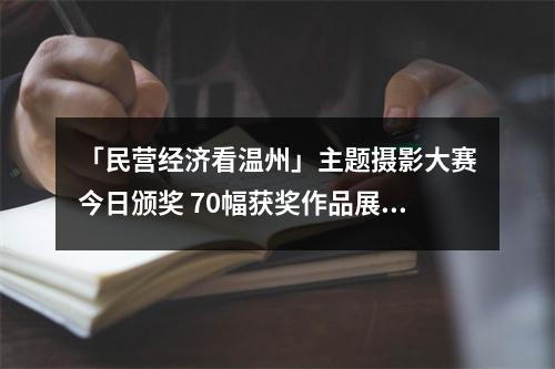 「民营经济看温州」主题摄影大赛今日颁奖 70幅获奖作品展出