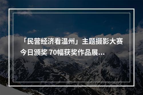 「民营经济看温州」主题摄影大赛今日颁奖 70幅获奖作品展出