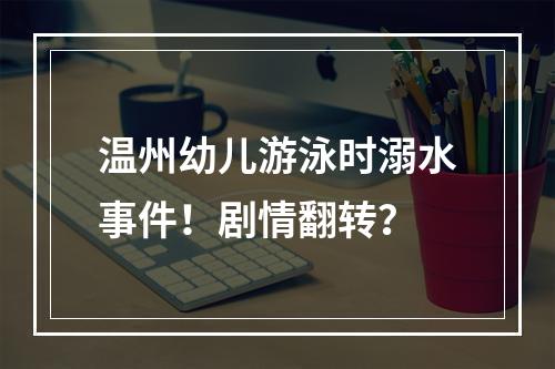 温州幼儿游泳时溺水事件！剧情翻转？