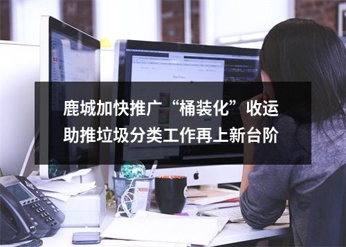 鹿城加快推广“桶装化”收运 助推垃圾分类工作再上新台阶