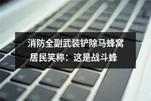 消防全副武装铲除马蜂窝 居民笑称：这是战斗蜂