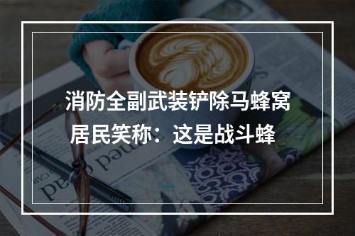 消防全副武装铲除马蜂窝 居民笑称：这是战斗蜂
