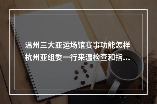 温州三大亚运场馆赛事功能怎样 杭州亚组委一行来温检查和指导
