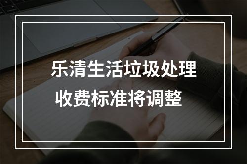 乐清生活垃圾处理 收费标准将调整