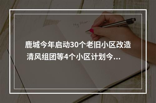 鹿城今年启动30个老旧小区改造 清风组团等4个小区计划今年年底改造完成