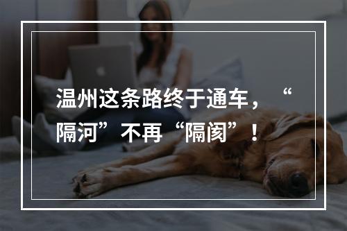 温州这条路终于通车，“隔河”不再“隔阂”！