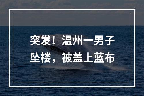 突发！温州一男子坠楼，被盖上蓝布