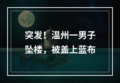 突发！温州一男子坠楼，被盖上蓝布