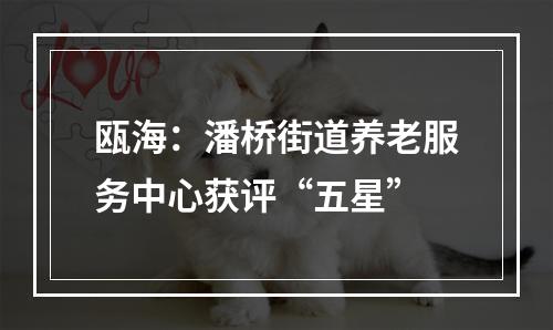 瓯海：潘桥街道养老服务中心获评“五星”