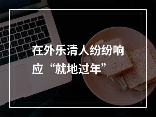 在外乐清人纷纷响应“就地过年”