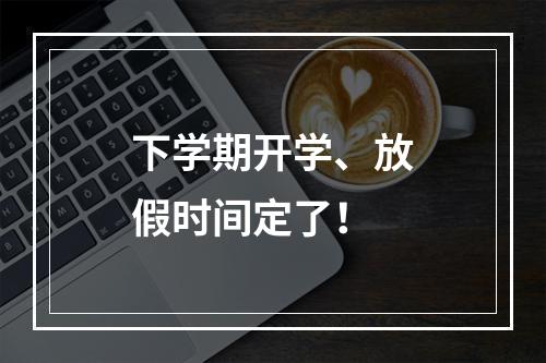 下学期开学、放假时间定了！