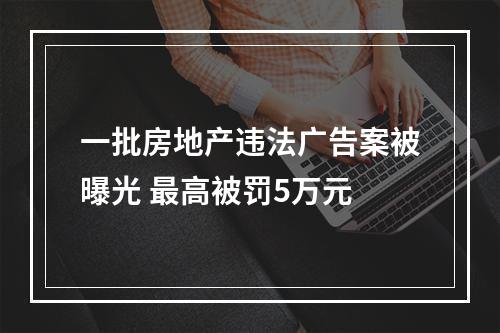 一批房地产违法广告案被曝光 最高被罚5万元