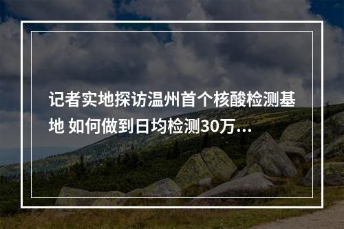 记者实地探访温州首个核酸检测基地 如何做到日均检测30万份？