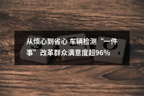 从烦心到省心 车辆检测“一件事”改革群众满意度超96％