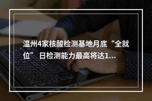 温州4家核酸检测基地月底“全就位” 日检测能力最高将达120万人份