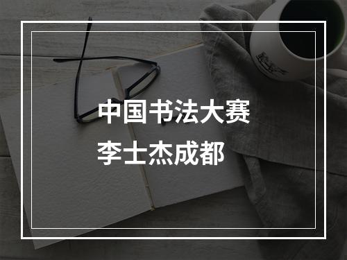 中国书法大赛李士杰成都
