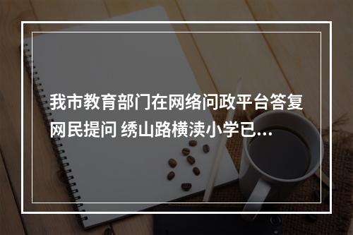 我市教育部门在网络问政平台答复网民提问 绣山路横渎小学已进场施工......
