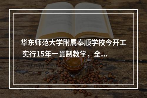 华东师范大学附属泰顺学校今开工 实行15年一贯制教学，全面建成后满额招生4000人以上