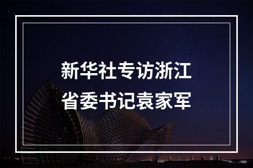 新华社专访浙江省委书记袁家军