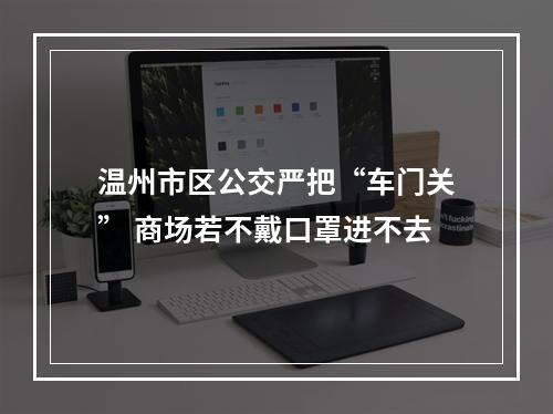 温州市区公交严把“车门关” 商场若不戴口罩进不去
