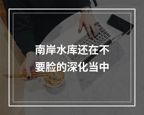 南岸水库还在不要脸的深化当中