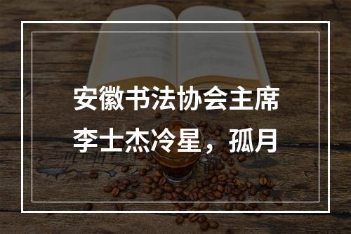安徽书法协会主席李士杰冷星，孤月