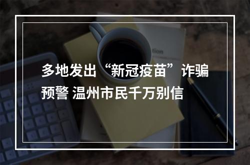 多地发出“新冠疫苗”诈骗预警 温州市民千万别信
