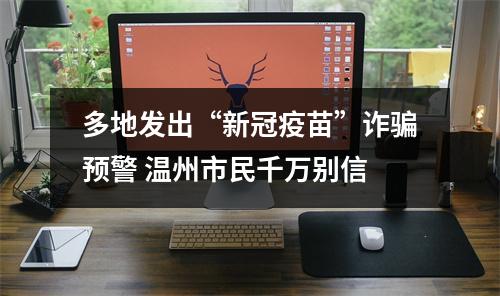 多地发出“新冠疫苗”诈骗预警 温州市民千万别信