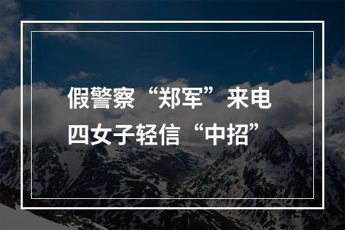 假警察“郑军”来电 四女子轻信“中招”