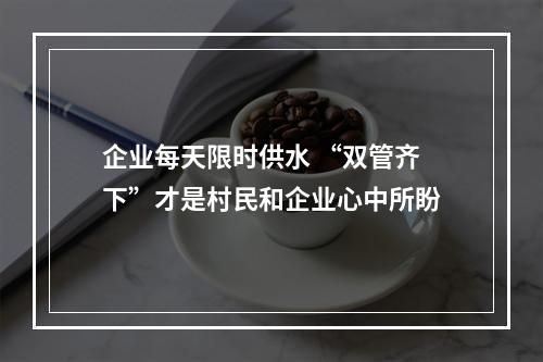 企业每天限时供水 “双管齐下”才是村民和企业心中所盼