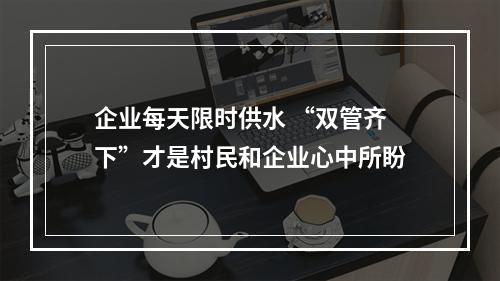 企业每天限时供水 “双管齐下”才是村民和企业心中所盼