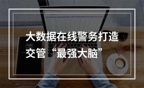 大数据在线警务打造交管“最强大脑”