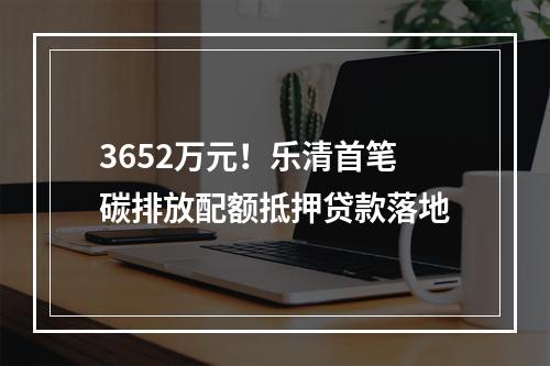 3652万元！乐清首笔碳排放配额抵押贷款落地