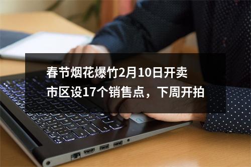 春节烟花爆竹2月10日开卖 市区设17个销售点，下周开拍