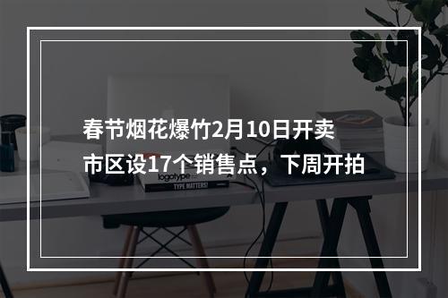 春节烟花爆竹2月10日开卖 市区设17个销售点，下周开拍