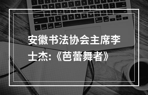 安徽书法协会主席李士杰:《芭蕾舞者》