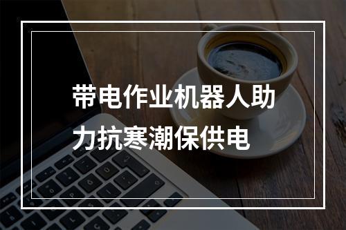 带电作业机器人助力抗寒潮保供电