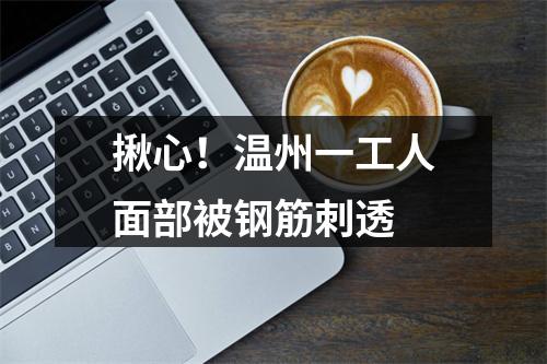 揪心！温州一工人面部被钢筋刺透